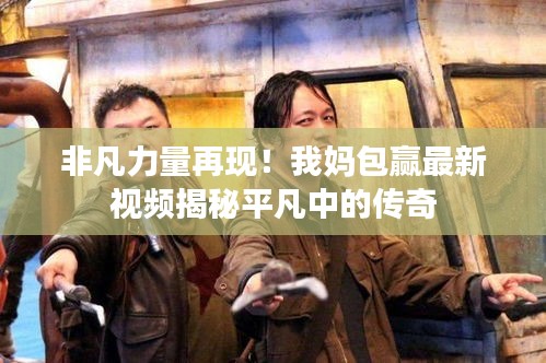 非凡力量再現(xiàn)！我媽包贏最新視頻揭秘平凡中的傳奇