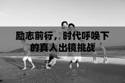 勵(lì)志前行，時(shí)代呼喚下的真人出鏡挑戰(zhàn)