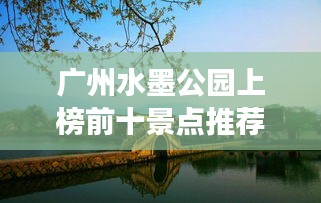 廣州水墨公園上榜前十景點(diǎn)推薦，必去打卡勝地！