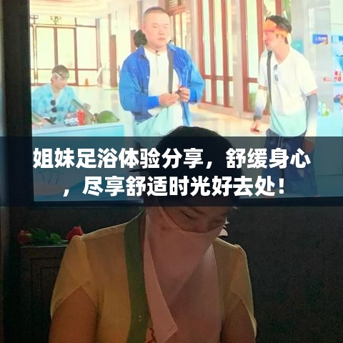 姐妹足浴體驗分享，舒緩身心，盡享舒適時光好去處！