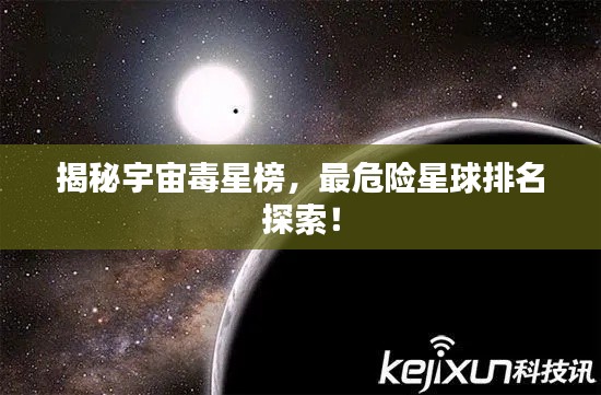 揭秘宇宙毒星榜，最危險星球排名探索！