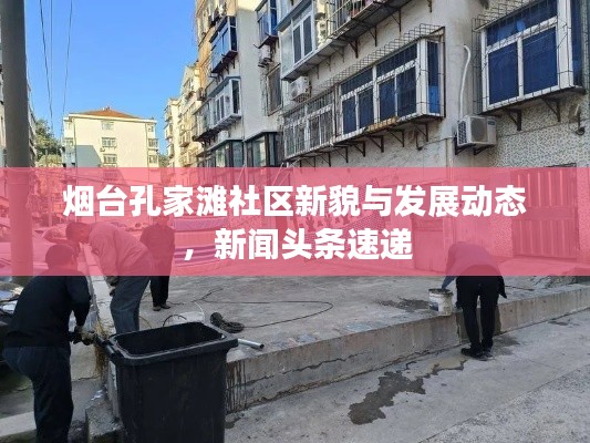 煙臺(tái)孔家灘社區(qū)新貌與發(fā)展動(dòng)態(tài)，新聞?lì)^條速遞