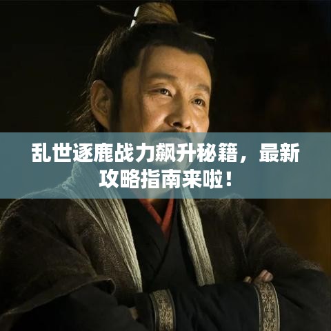 亂世逐鹿戰(zhàn)力飆升秘籍，最新攻略指南來啦！