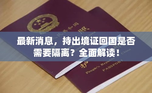最新消息，持出境證回國(guó)是否需要隔離？全面解讀！
