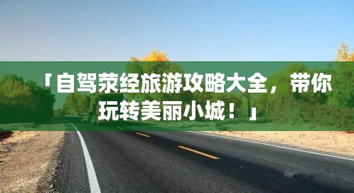 「自駕滎經(jīng)旅游攻略大全，帶你玩轉(zhuǎn)美麗小城！」