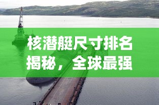 核潛艇尺寸排名揭秘，全球最強(qiáng)核潛艇尺寸對比圖！