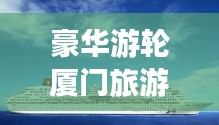 豪華游輪廈門(mén)旅游攻略之旅，暢游海上夢(mèng)幻之旅