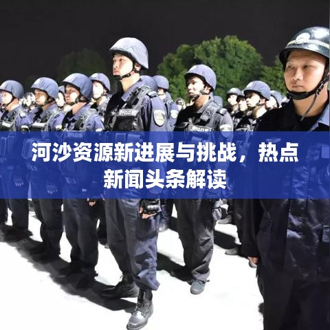 河沙資源新進(jìn)展與挑戰(zhàn)，熱點(diǎn)新聞?lì)^條解讀