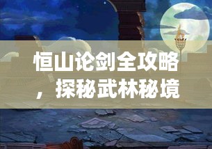 恒山論劍全攻略，探秘武林秘境，暢游絕美風(fēng)光！