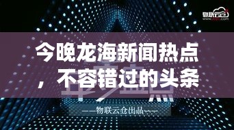 今晚龍海新聞熱點，不容錯過的頭條資訊