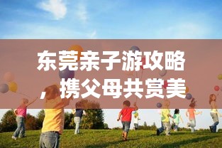 東莞親子游攻略，攜父母共賞美景，共度美好時(shí)光