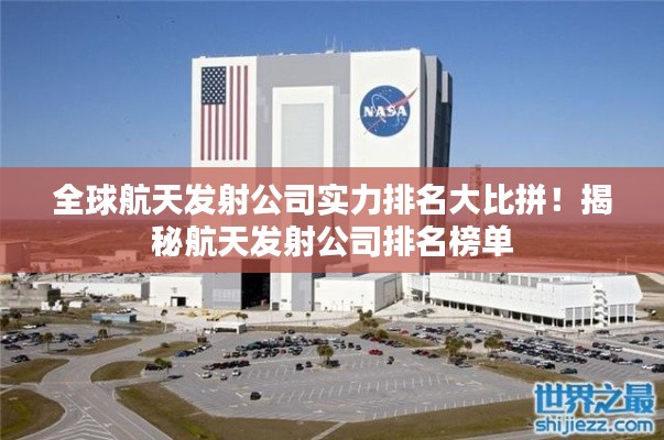 全球航天發(fā)射公司實力排名大比拼！揭秘航天發(fā)射公司排名榜單