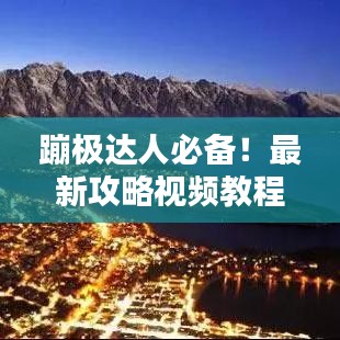 蹦極達人必備！最新攻略視頻教程，躍向極限挑戰(zhàn)，一躍成就精彩瞬間！