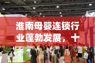 淮南母嬰連鎖行業(yè)蓬勃發(fā)展，十大領(lǐng)先品牌引領(lǐng)市場(chǎng)潮流