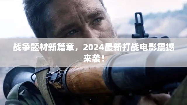 戰(zhàn)爭題材新篇章，2024最新打戰(zhàn)電影震撼來襲！
