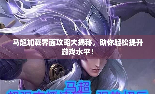 馬超加載界面攻略大揭秘，助你輕松提升游戲水平！
