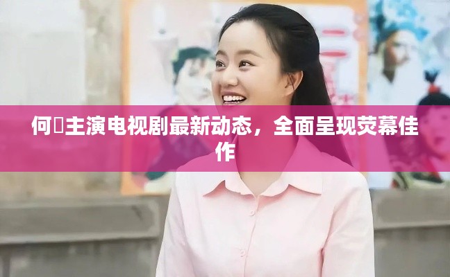 何翯主演電視劇最新動態(tài)，全面呈現(xiàn)熒幕佳作