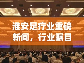 淮安足療業(yè)重磅新聞，行業(yè)矚目焦點(diǎn)揭秘！