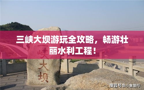 三峽大壩游玩全攻略，暢游壯麗水利工程！