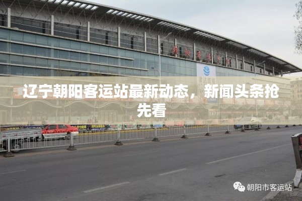 遼寧朝陽客運站最新動態(tài)，新聞頭條搶先看