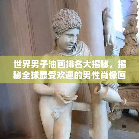 世界男子油畫排名大揭秘，揭秘全球最受歡迎的男性肖像畫作榜單！