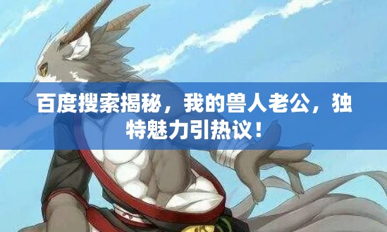 百度搜索揭秘，我的獸人老公，獨(dú)特魅力引熱議！