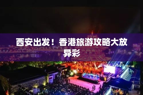 西安出發(fā)！香港旅游攻略大放異彩