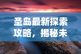 圣島最新探索攻略，揭秘未知美景，盡享獨特體驗