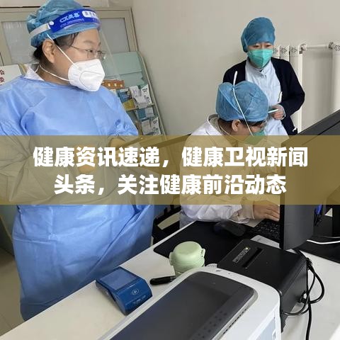 健康資訊速遞，健康衛(wèi)視新聞頭條，關注健康前沿動態(tài)