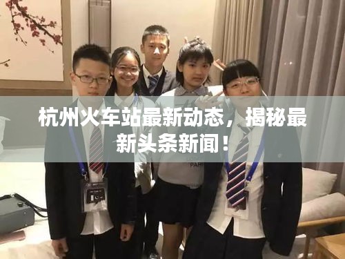 杭州火車站最新動(dòng)態(tài)，揭秘最新頭條新聞！