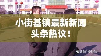 小街基鎮(zhèn)最新新聞?lì)^條熱議！