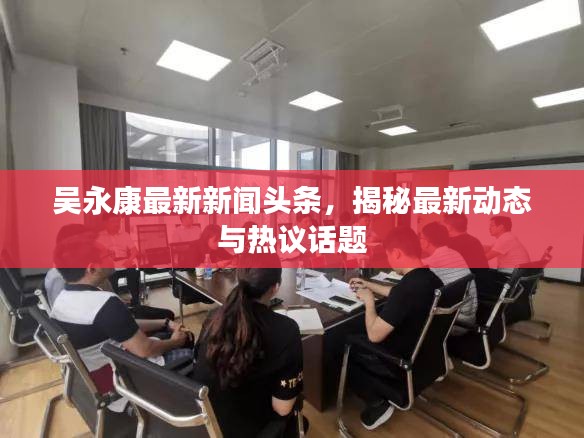 吳永康最新新聞頭條，揭秘最新動態(tài)與熱議話題