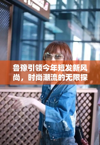 魯豫引領(lǐng)今年短發(fā)新風(fēng)尚，時尚潮流的無限探索