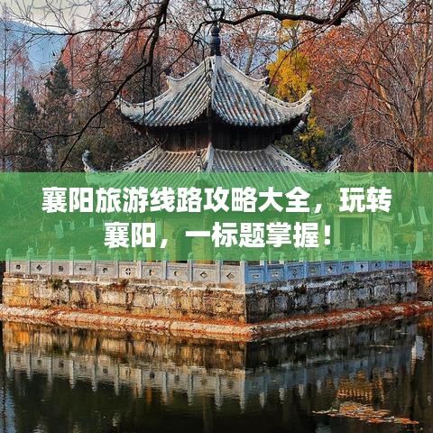 襄陽旅游線路攻略大全，玩轉(zhuǎn)襄陽，一標(biāo)題掌握！