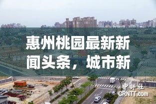 惠州桃園最新新聞頭條，城市新面貌與發(fā)展動態(tài)全揭秘