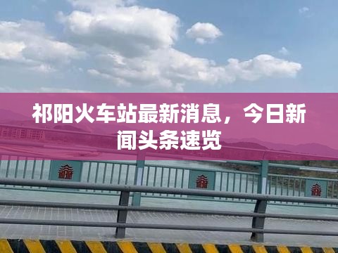 祁陽火車站最新消息，今日新聞頭條速覽