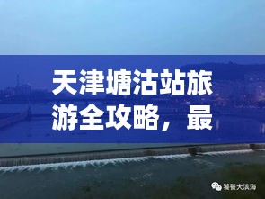 天津塘沽站旅游全攻略，最新指南助你暢游勝地！