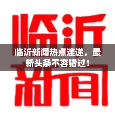 臨沂新聞熱點(diǎn)速遞，最新頭條不容錯(cuò)過(guò)！
