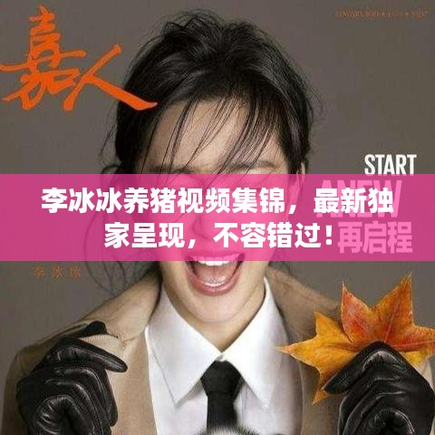 李冰冰養(yǎng)豬視頻集錦，最新獨家呈現(xiàn)，不容錯過！