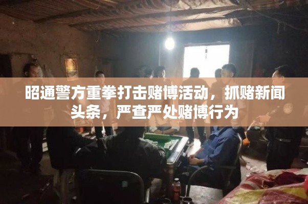 昭通警方重拳打擊賭博活動，抓賭新聞頭條，嚴查嚴處賭博行為