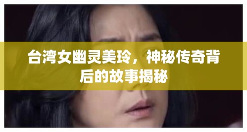 臺(tái)灣女幽靈美玲，神秘傳奇背后的故事揭秘