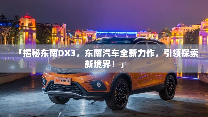 「揭秘東南DX3，東南汽車全新力作，引領(lǐng)探索新境界！」