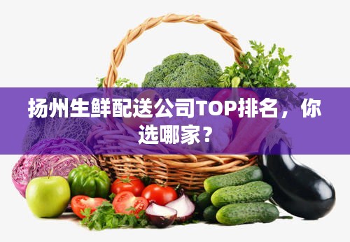 揚(yáng)州生鮮配送公司TOP排名，你選哪家？