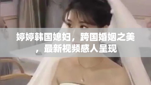 婷婷韓國媳婦，跨國婚姻之美，最新視頻感人呈現(xiàn)