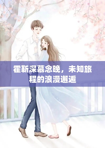 霍靳深慕念晚，未知旅程的浪漫邂逅