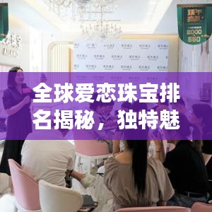 全球愛戀珠寶排名揭秘，獨(dú)特魅力閃耀珠寶界