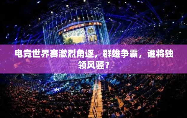電競世界賽激烈角逐，群雄爭霸，誰將獨領風騷？
