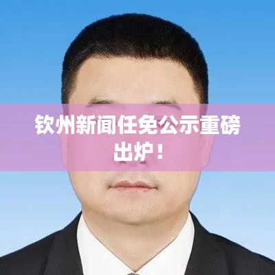 欽州新聞任免公示重磅出爐！