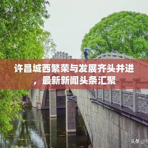 許昌城西繁榮與發(fā)展齊頭并進(jìn)，最新新聞?lì)^條匯聚