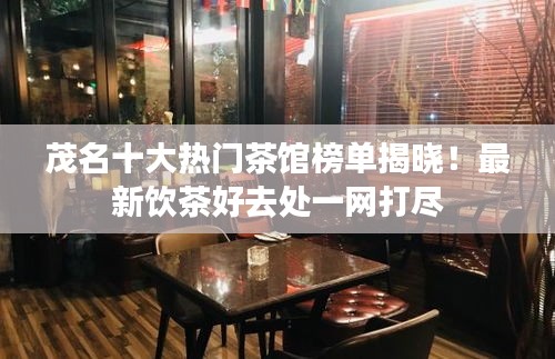 茂名十大熱門茶館榜單揭曉！最新飲茶好去處一網(wǎng)打盡